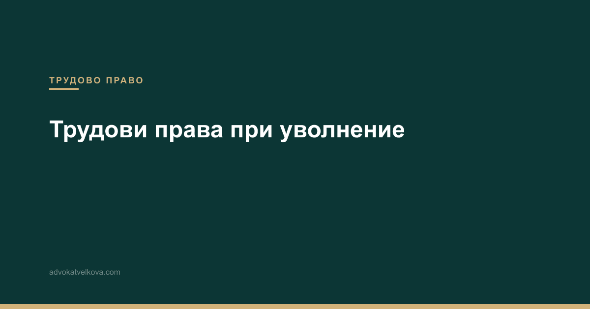 Трудови права при уволнение – какво трябва да знаете